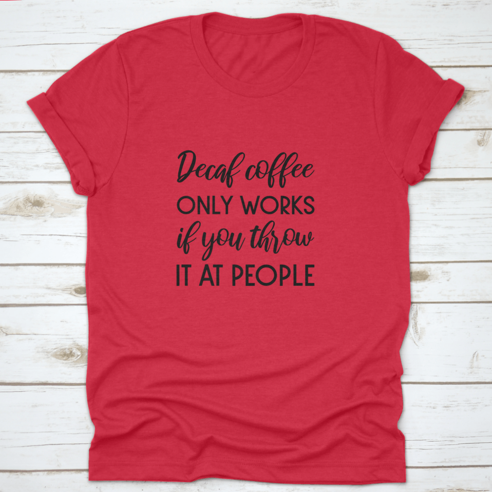 A humorous typography design shirt featuring the phrase 'Decaf Coffee Only Works If You Throw It At People', made from soft cotton fabric.