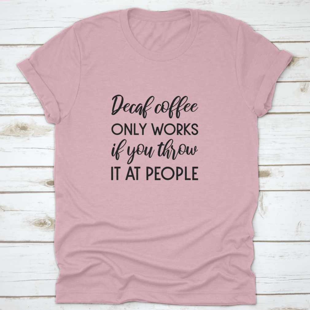 A humorous typography design shirt featuring the phrase 'Decaf Coffee Only Works If You Throw It At People', made from soft cotton fabric.