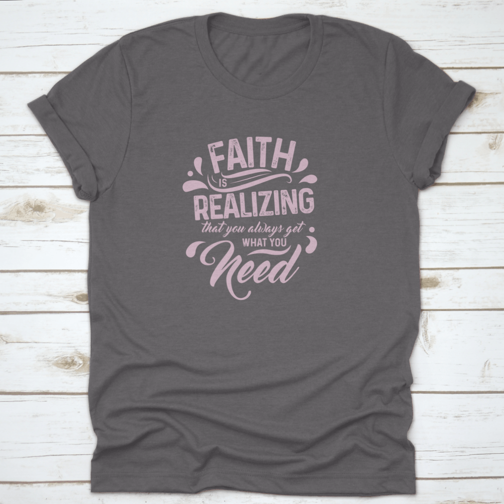 A comfortable T-shirt featuring the quote 'Faith Is Realizing That You Always Get What You Need', made from 100% cotton with a classic fit.