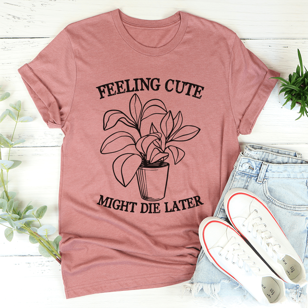 Feeling Cute Might Die Later T-Shirt in soft cotton with double stitching, showcasing a playful design.