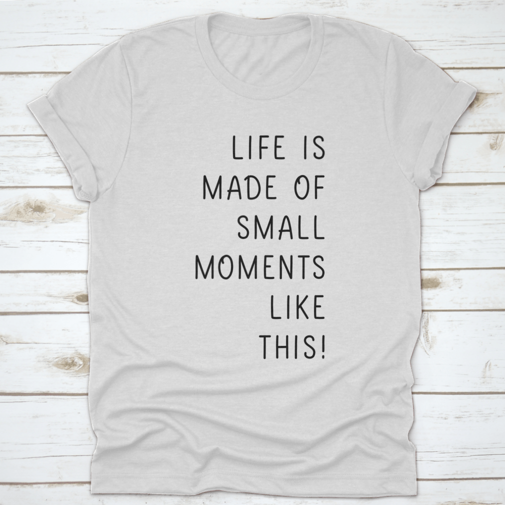 A minimalistic T-shirt featuring the phrase 'Life Is Made Of Small Moments Like This' in elegant lettering, showcasing its soft cotton fabric.