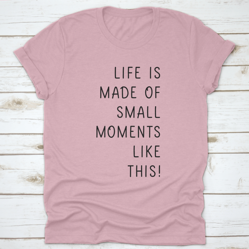 A minimalistic T-shirt featuring the phrase 'Life Is Made Of Small Moments Like This' in elegant lettering, showcasing its soft cotton fabric.