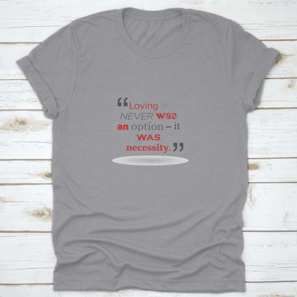 A stylish T-shirt featuring the quote 'Loving You Never Was An Option It Was Necessity' in elegant typography, made from soft cotton fabric.