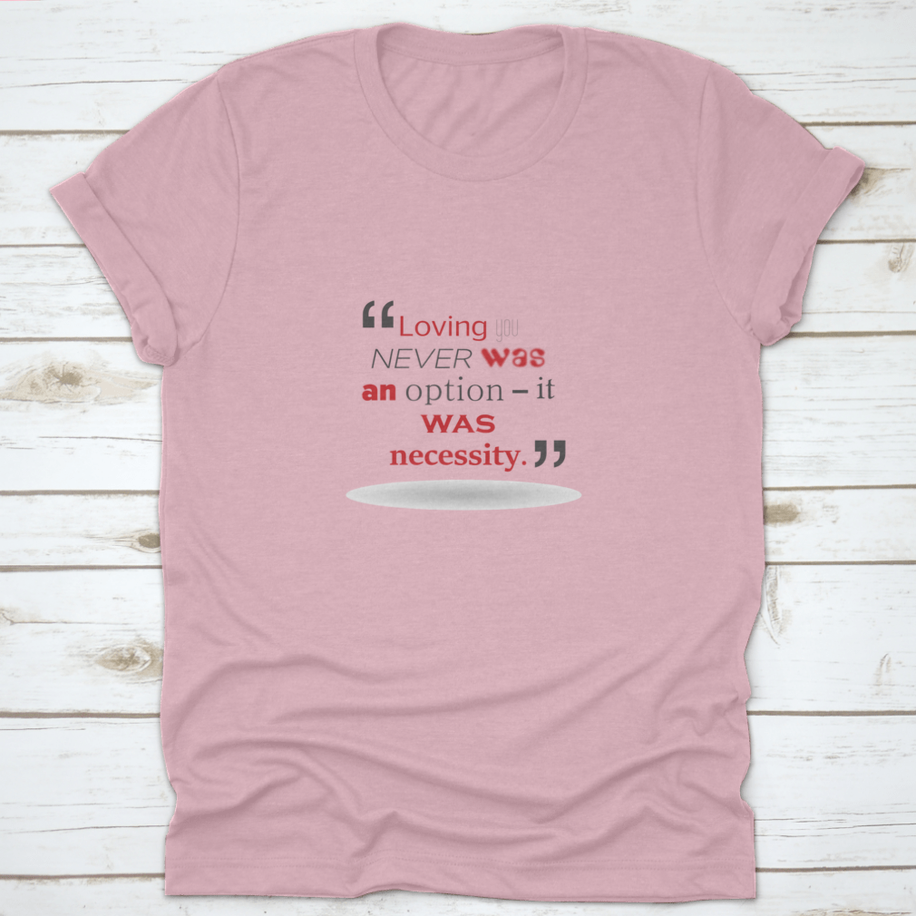 A stylish T-shirt featuring the quote 'Loving You Never Was An Option It Was Necessity' in elegant typography, made from soft cotton fabric.