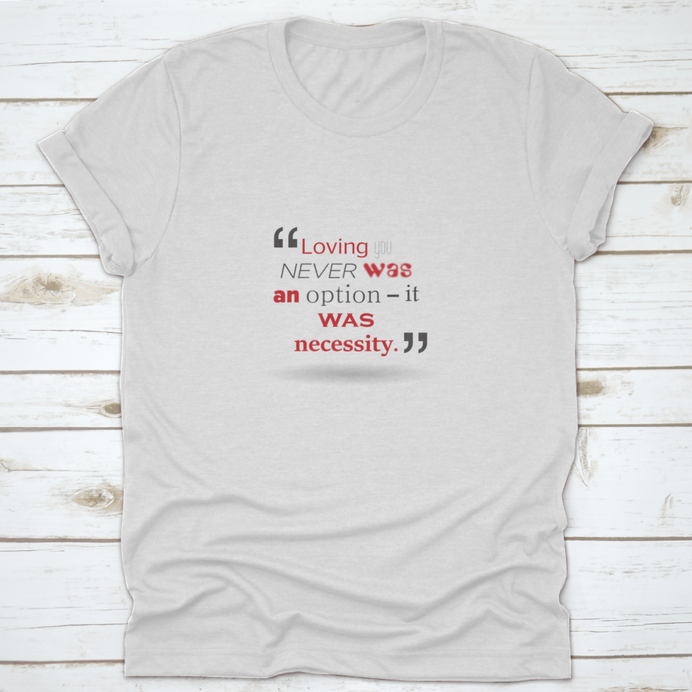 A stylish T-shirt featuring the quote 'Loving You Never Was An Option It Was Necessity' in elegant typography, made from soft cotton fabric.