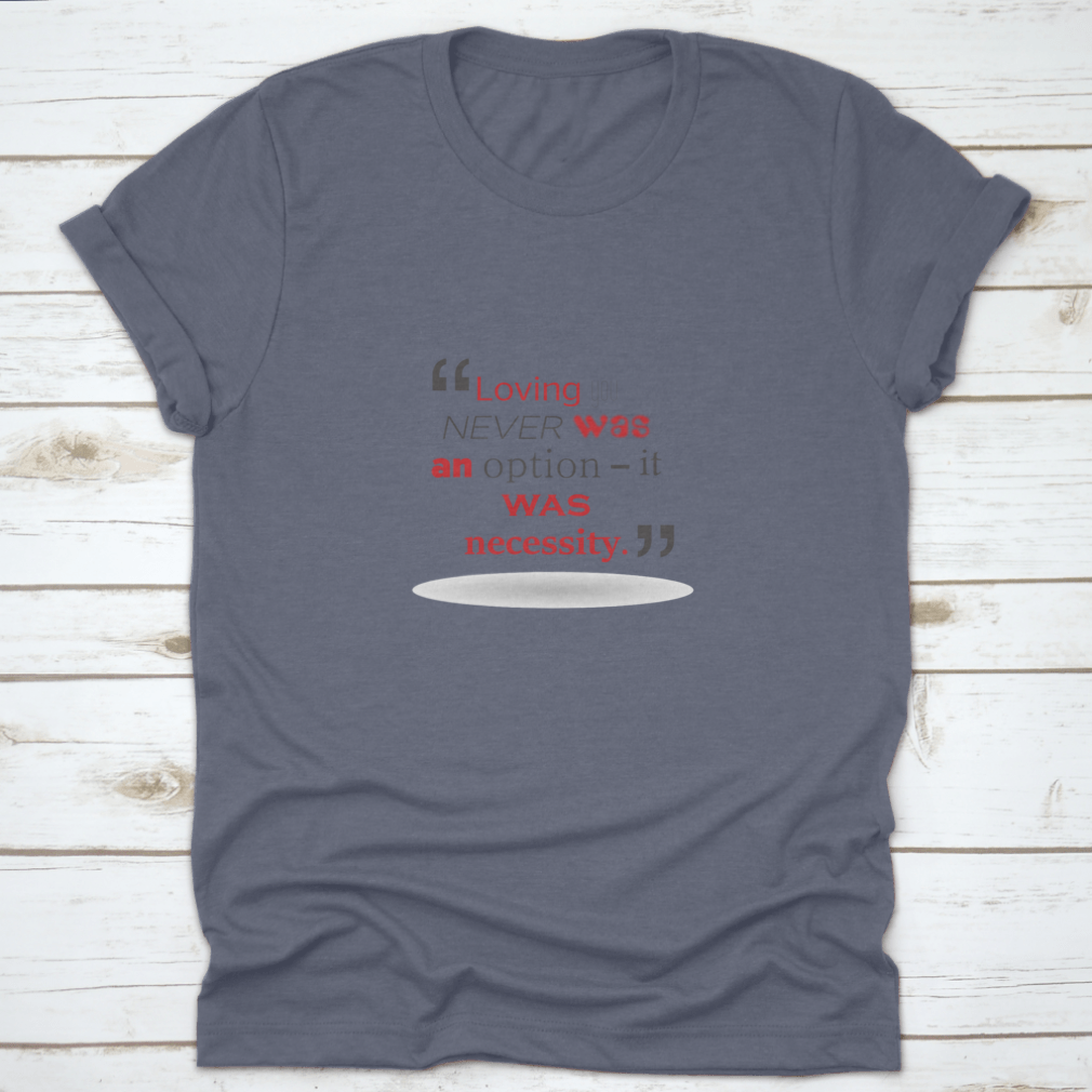 A stylish T-shirt featuring the quote 'Loving You Never Was An Option It Was Necessity' in elegant typography, made from soft cotton fabric.