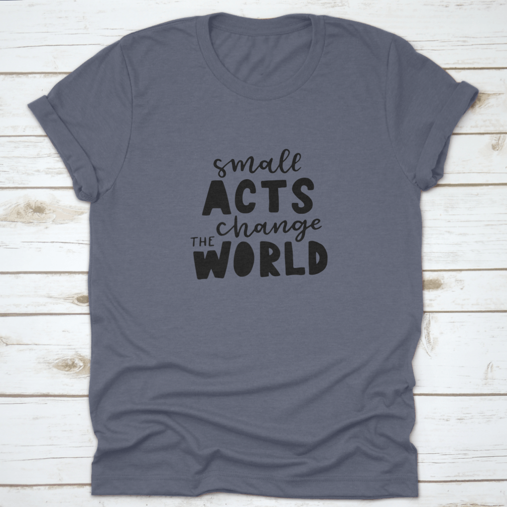 A motivational quote design shirt featuring the phrase 'Small Acts Change The World' on a soft cotton fabric, showcasing a classic fit.