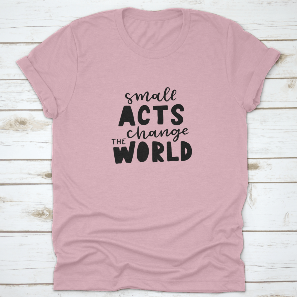 A motivational quote design shirt featuring the phrase 'Small Acts Change The World' on a soft cotton fabric, showcasing a classic fit.