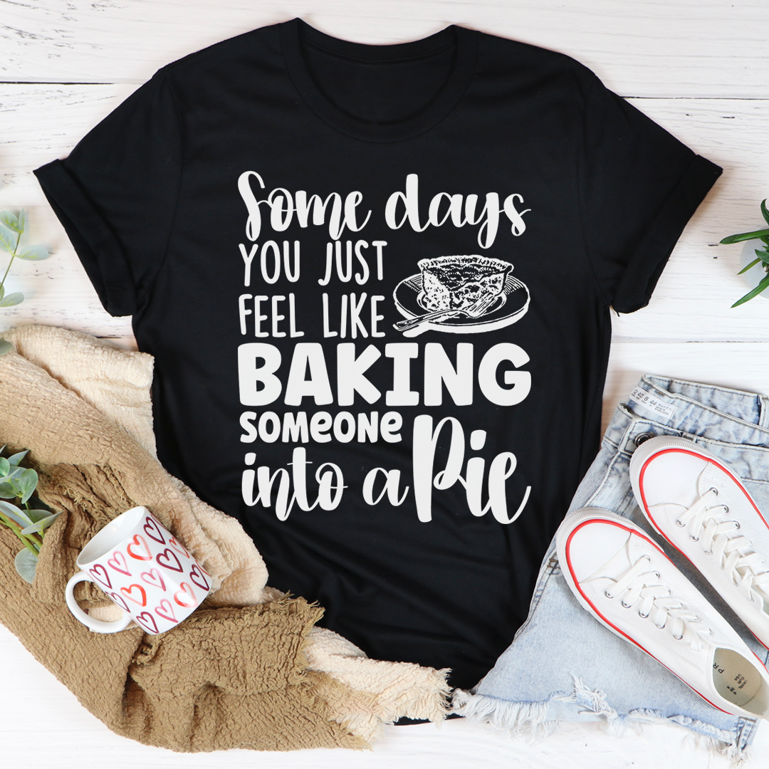 A humorous t-shirt featuring the phrase 'Some Days You Just Feel Like Baking Someone Into A Pie', made from soft cotton with double stitching.