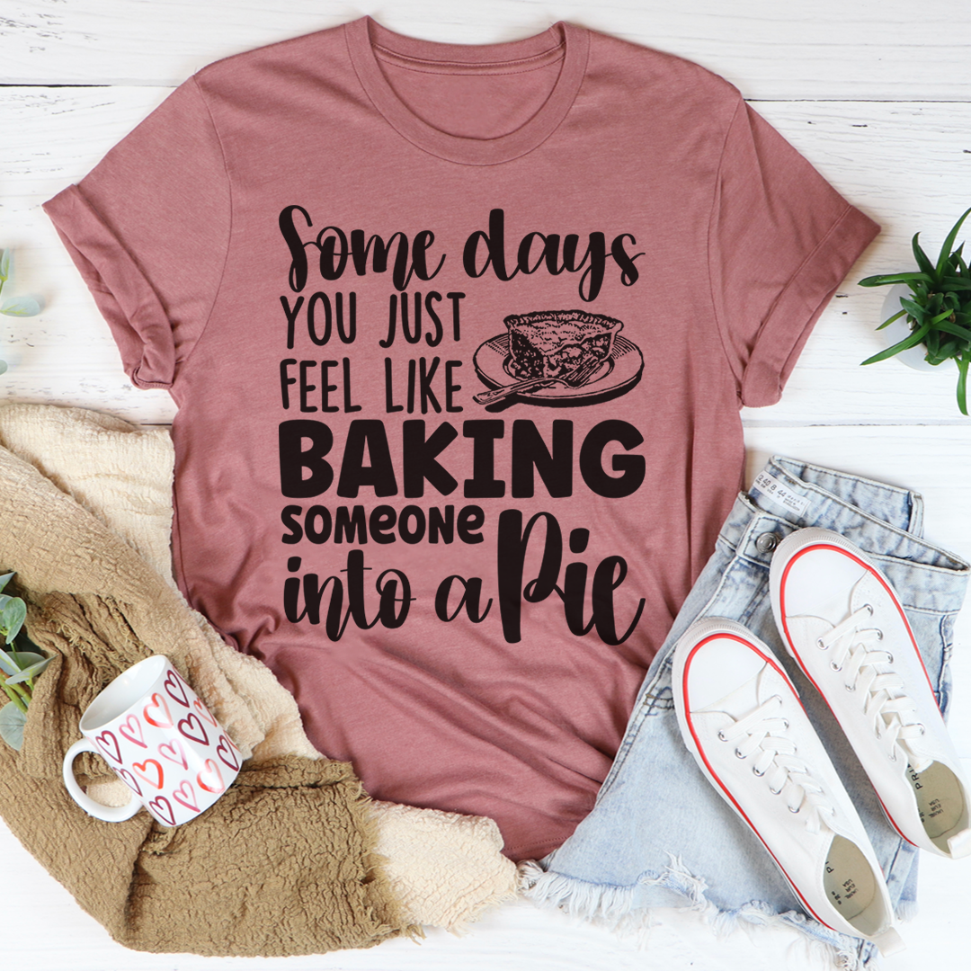 A humorous t-shirt featuring the phrase 'Some Days You Just Feel Like Baking Someone Into A Pie', made from soft cotton with double stitching.