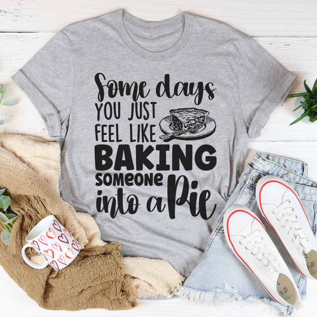 A humorous t-shirt featuring the phrase 'Some Days You Just Feel Like Baking Someone Into A Pie', made from soft cotton with double stitching.