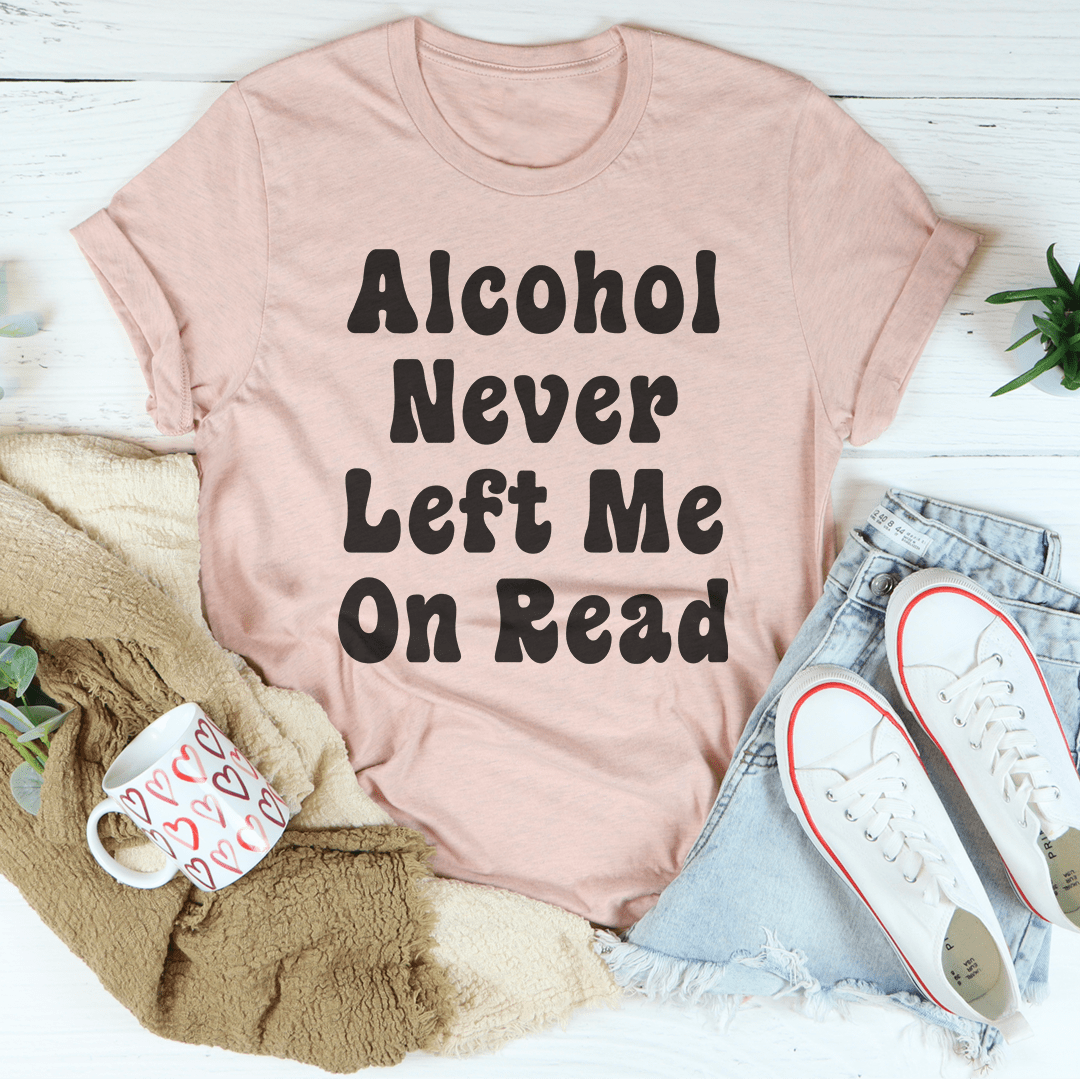 A comfortable Alcohol Never Left Me On Read T-Shirt made of soft ring-spun cotton, featuring a humorous text design.