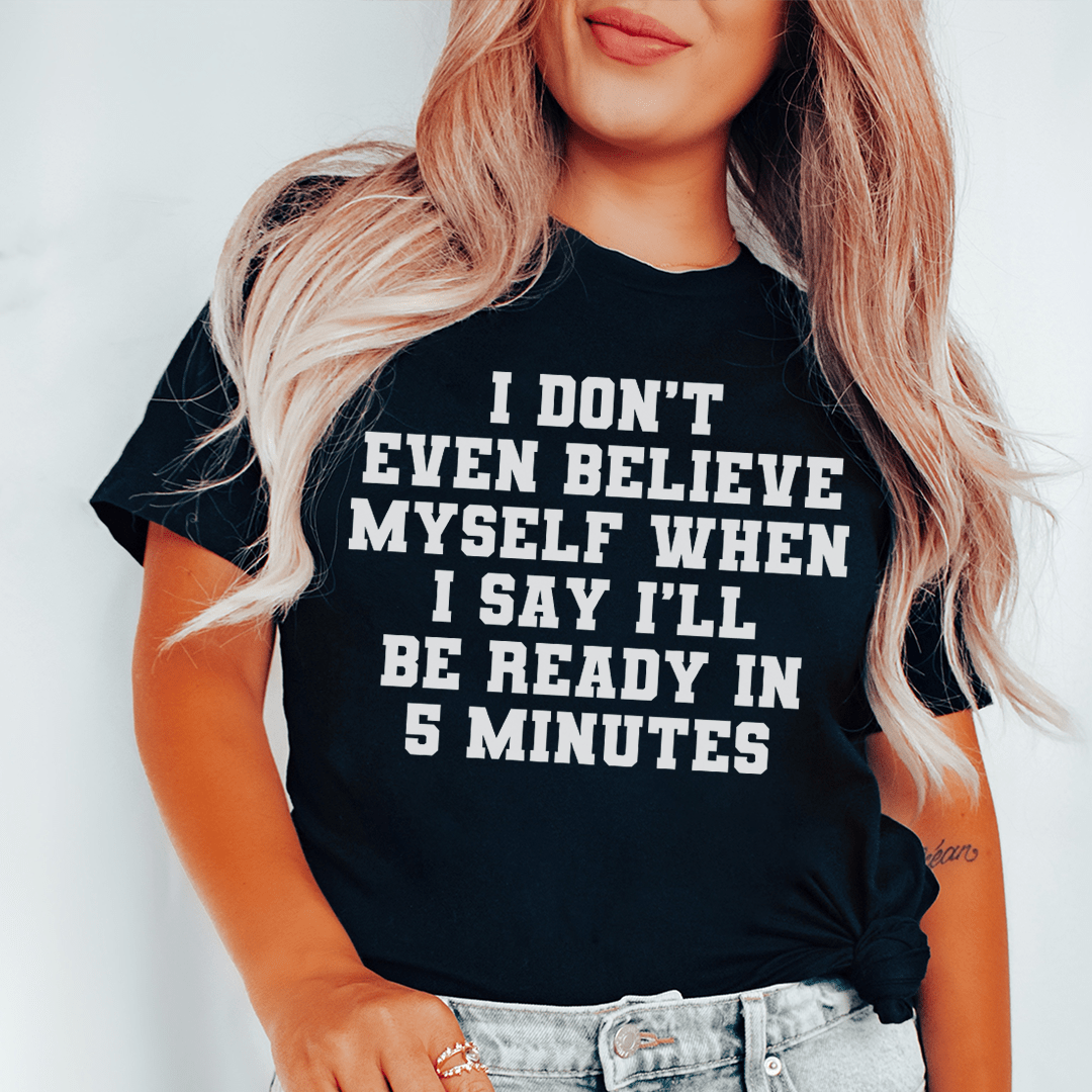 A humorous t-shirt featuring the phrase 'I Don’t Even Believe Myself When I Say I’ll Be Ready In 5 Minutes', made of soft cotton.