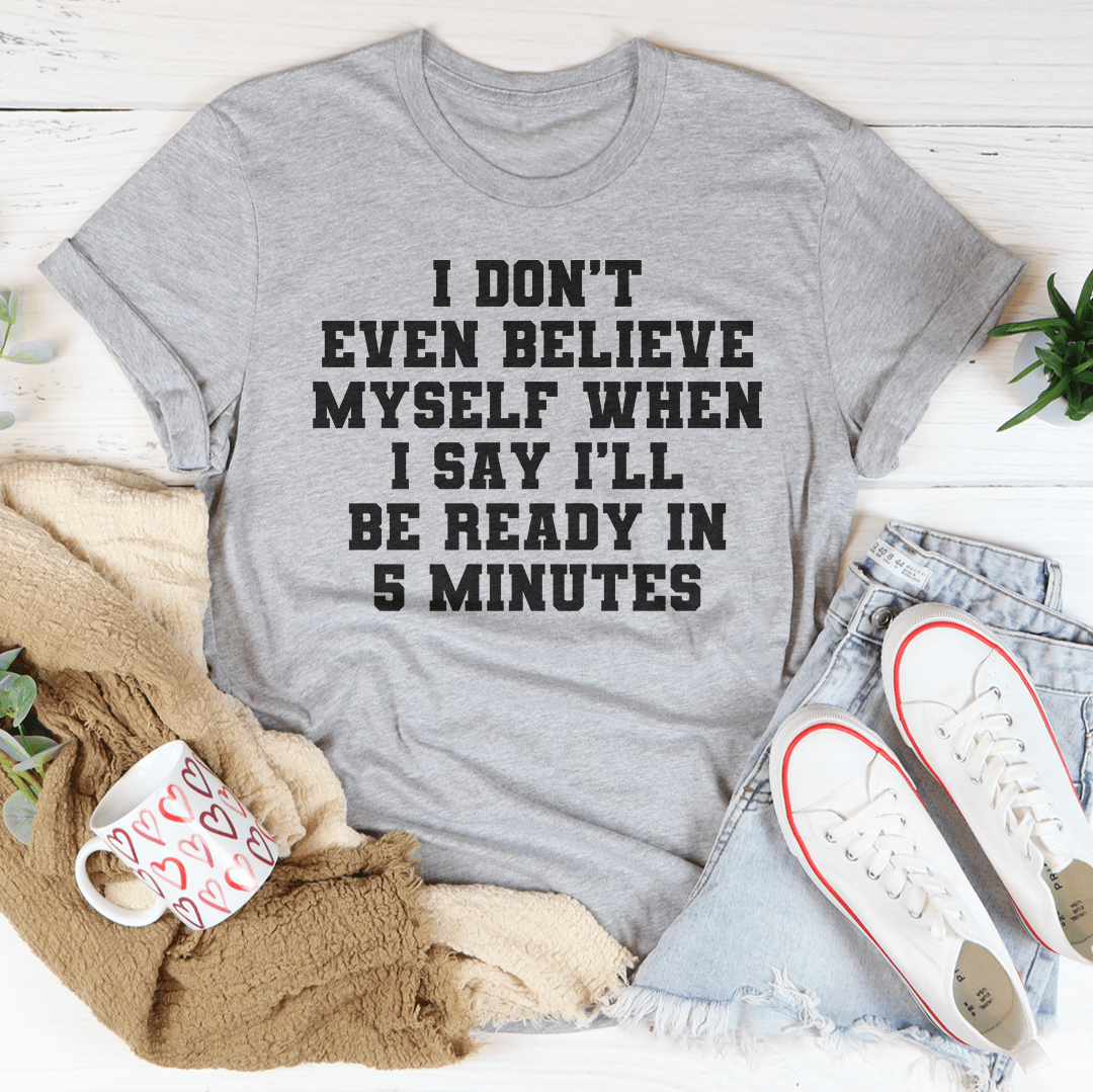 A humorous t-shirt featuring the phrase 'I Don’t Even Believe Myself When I Say I’ll Be Ready In 5 Minutes', made of soft cotton.