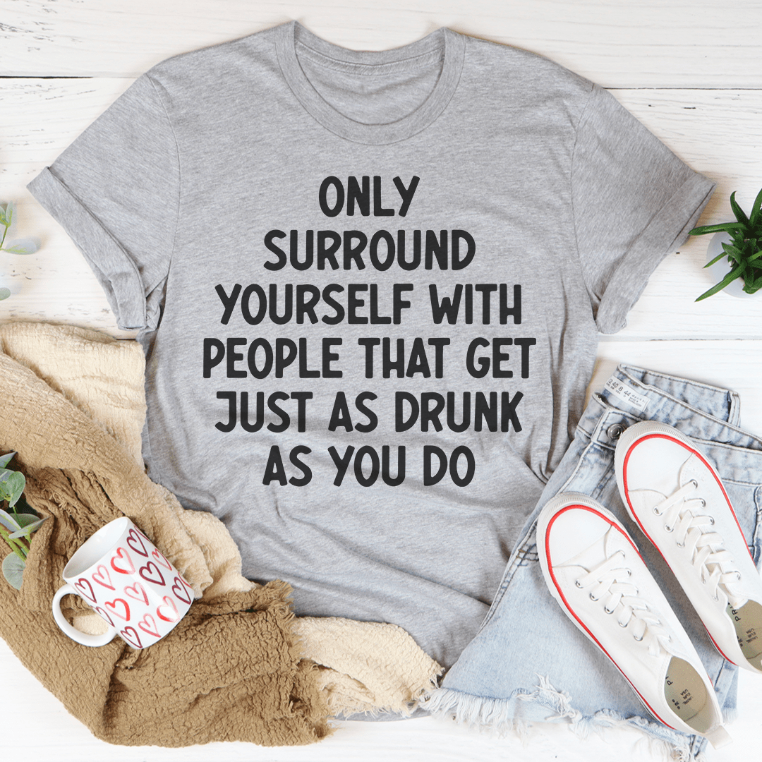 A stylish black t-shirt featuring the phrase 'Only Surround Yourself With People That Get Just As Drunk As You Do' in vibrant print, showcasing its soft fabric and durable stitching.