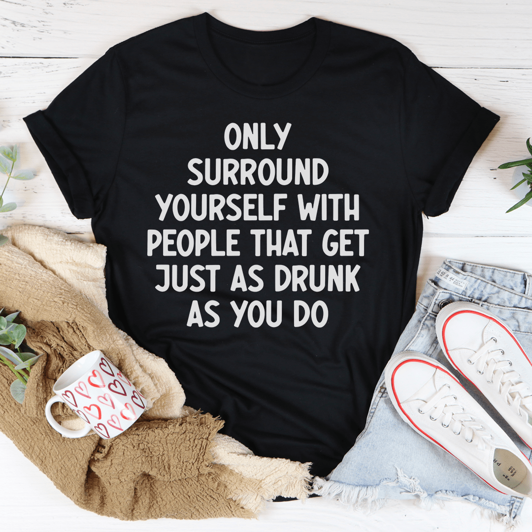 A stylish black t-shirt featuring the phrase 'Only Surround Yourself With People That Get Just As Drunk As You Do' in vibrant print, showcasing its soft fabric and durable stitching.