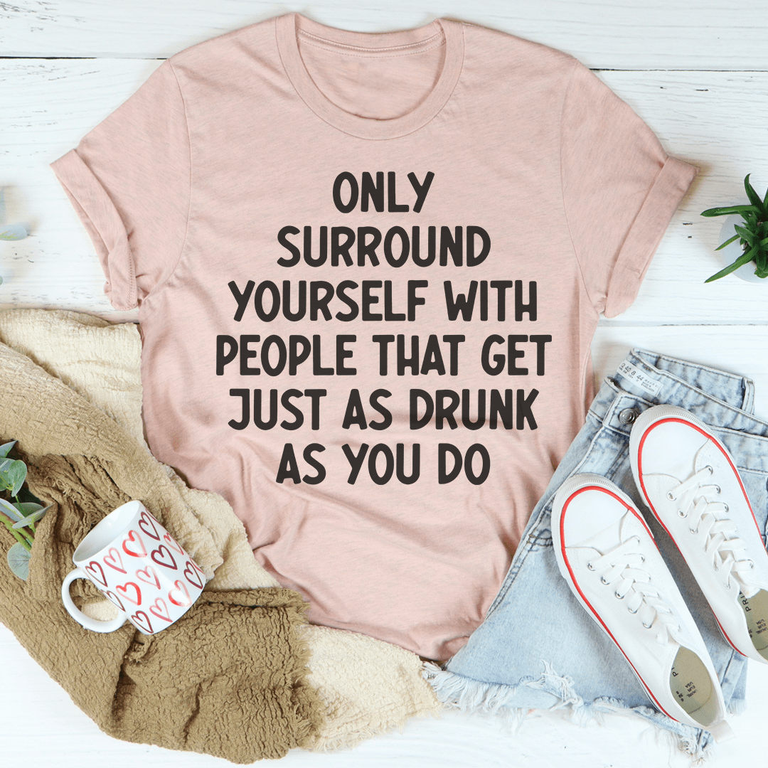 A stylish black t-shirt featuring the phrase 'Only Surround Yourself With People That Get Just As Drunk As You Do' in vibrant print, showcasing its soft fabric and durable stitching.