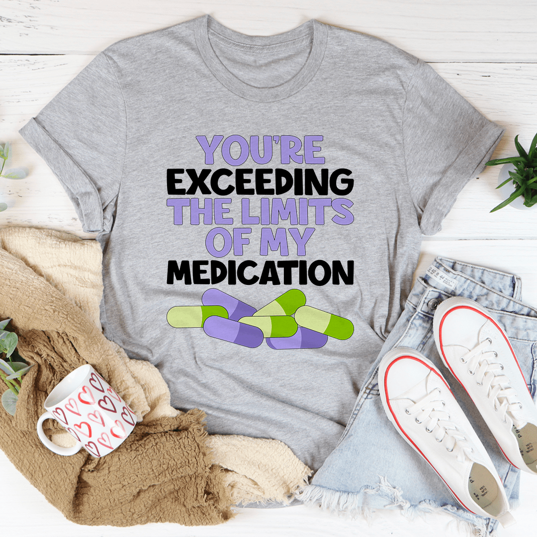 A comfortable and stylish t-shirt featuring the phrase 'You're Exceeding The Limits Of My Medication', made from soft ring-spun cotton.