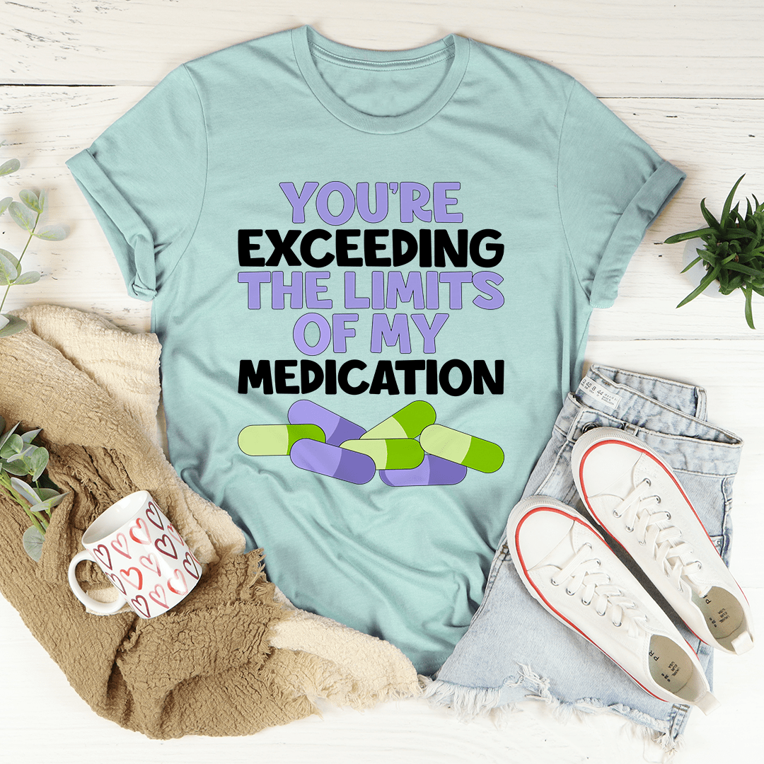 A comfortable and stylish t-shirt featuring the phrase 'You're Exceeding The Limits Of My Medication', made from soft ring-spun cotton.